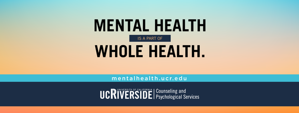 Mental Health is a Part of Whole Health: mentalhealth.ucr.edu UC Riverside Counseling and Psychological Services